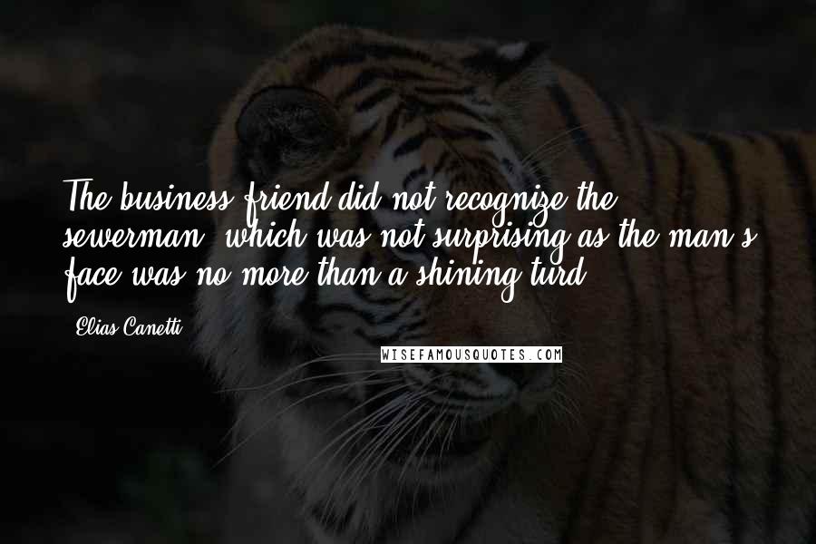 Elias Canetti Quotes: The business friend did not recognize the sewerman, which was not surprising as the man's face was no more than a shining turd.