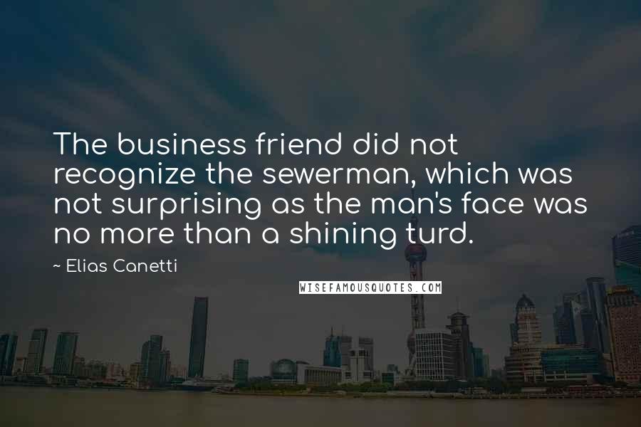 Elias Canetti Quotes: The business friend did not recognize the sewerman, which was not surprising as the man's face was no more than a shining turd.