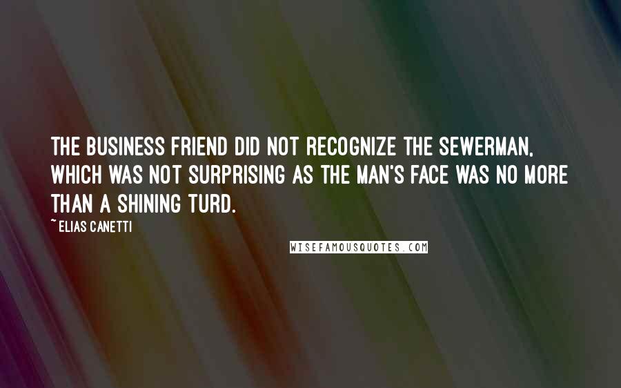 Elias Canetti Quotes: The business friend did not recognize the sewerman, which was not surprising as the man's face was no more than a shining turd.
