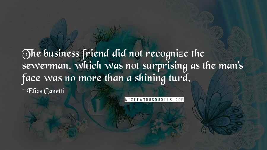 Elias Canetti Quotes: The business friend did not recognize the sewerman, which was not surprising as the man's face was no more than a shining turd.