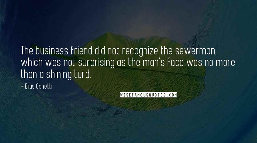 Elias Canetti Quotes: The business friend did not recognize the sewerman, which was not surprising as the man's face was no more than a shining turd.