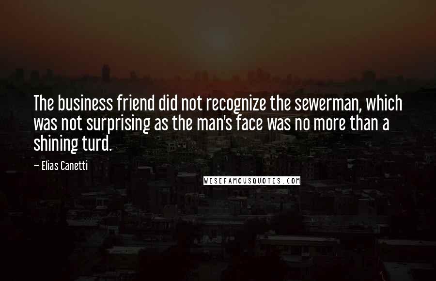 Elias Canetti Quotes: The business friend did not recognize the sewerman, which was not surprising as the man's face was no more than a shining turd.