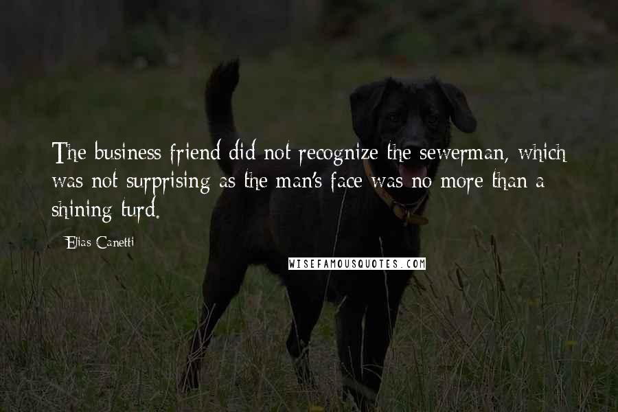 Elias Canetti Quotes: The business friend did not recognize the sewerman, which was not surprising as the man's face was no more than a shining turd.