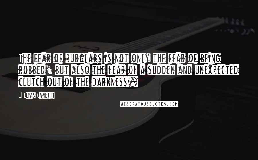 Elias Canetti Quotes: The fear of burglars is not only the fear of being robbed, but also the fear of a sudden and unexpected clutch out of the darkness.