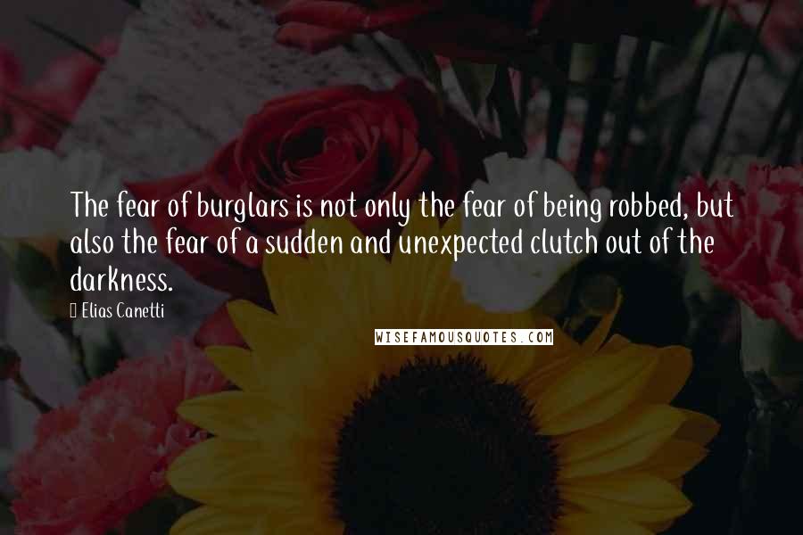 Elias Canetti Quotes: The fear of burglars is not only the fear of being robbed, but also the fear of a sudden and unexpected clutch out of the darkness.