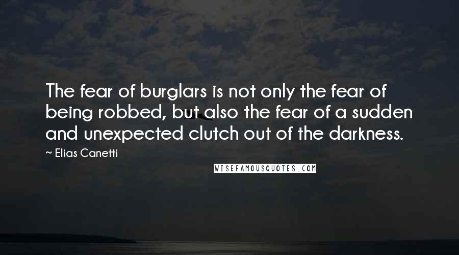 Elias Canetti Quotes: The fear of burglars is not only the fear of being robbed, but also the fear of a sudden and unexpected clutch out of the darkness.