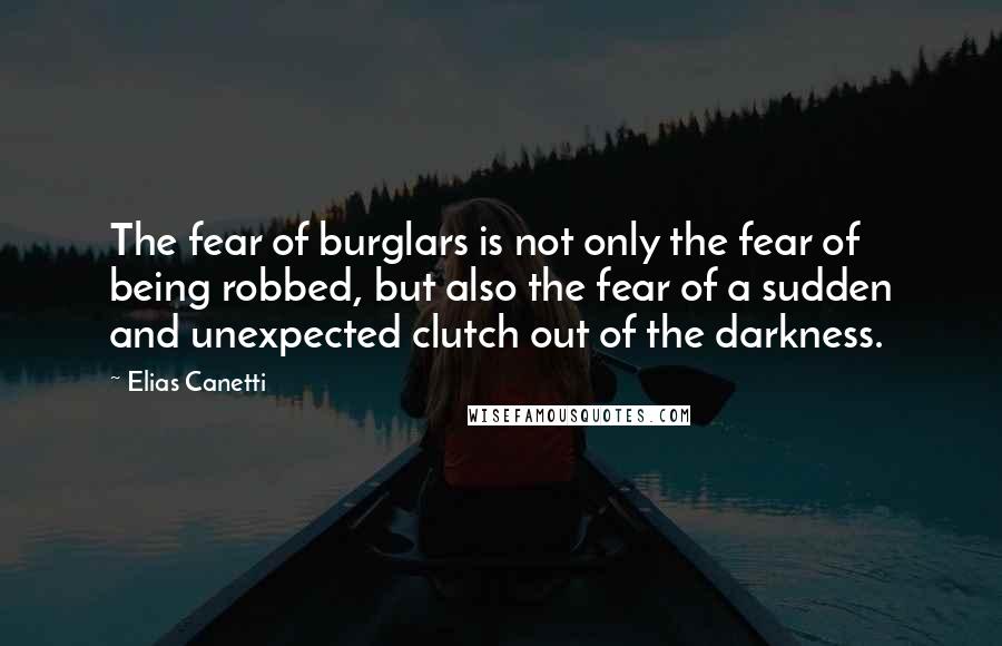 Elias Canetti Quotes: The fear of burglars is not only the fear of being robbed, but also the fear of a sudden and unexpected clutch out of the darkness.