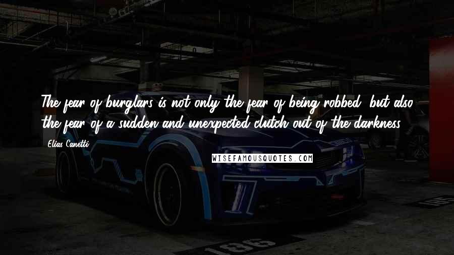 Elias Canetti Quotes: The fear of burglars is not only the fear of being robbed, but also the fear of a sudden and unexpected clutch out of the darkness.