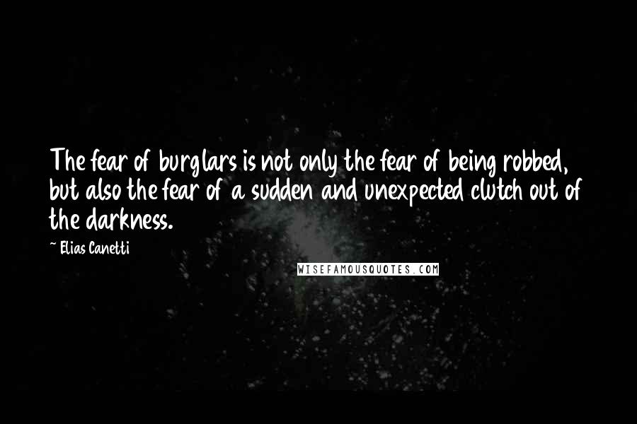 Elias Canetti Quotes: The fear of burglars is not only the fear of being robbed, but also the fear of a sudden and unexpected clutch out of the darkness.