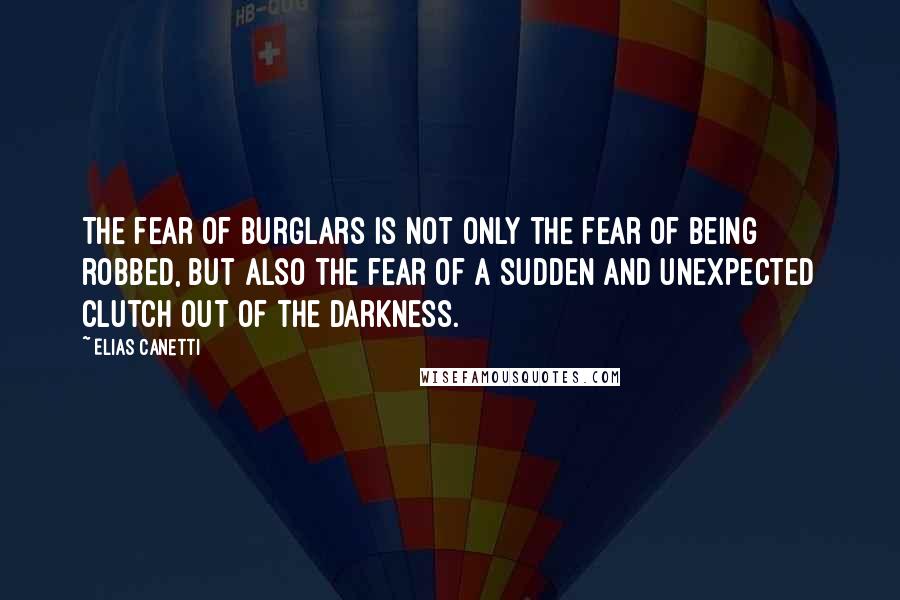 Elias Canetti Quotes: The fear of burglars is not only the fear of being robbed, but also the fear of a sudden and unexpected clutch out of the darkness.