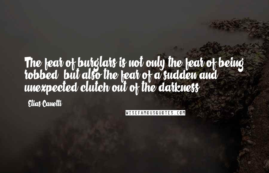 Elias Canetti Quotes: The fear of burglars is not only the fear of being robbed, but also the fear of a sudden and unexpected clutch out of the darkness.