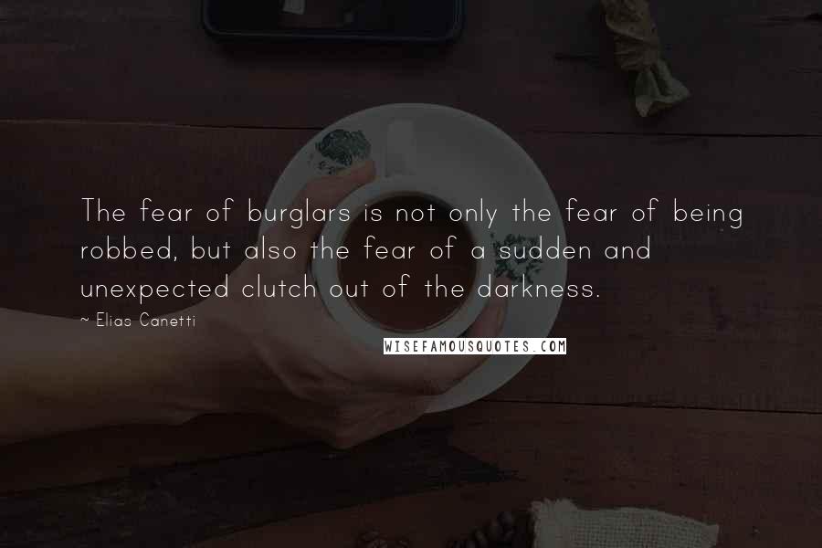 Elias Canetti Quotes: The fear of burglars is not only the fear of being robbed, but also the fear of a sudden and unexpected clutch out of the darkness.