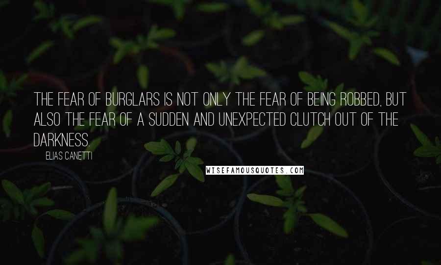Elias Canetti Quotes: The fear of burglars is not only the fear of being robbed, but also the fear of a sudden and unexpected clutch out of the darkness.