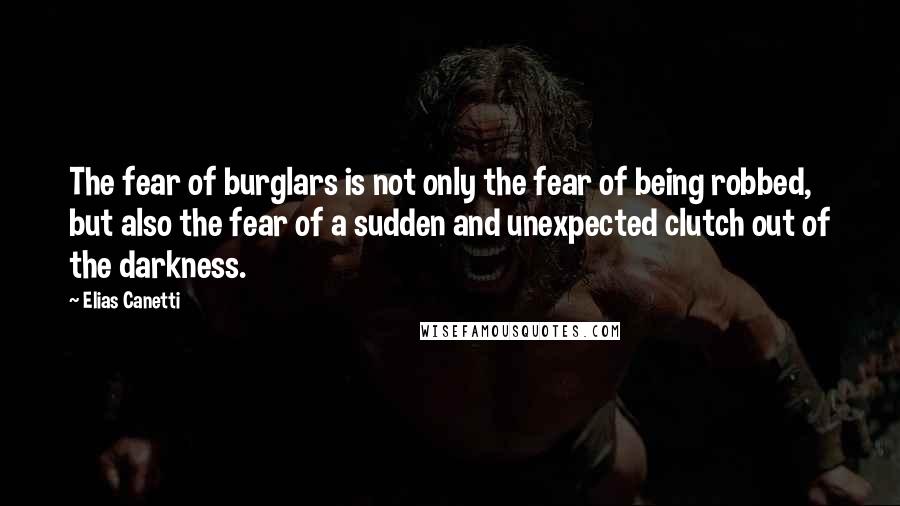 Elias Canetti Quotes: The fear of burglars is not only the fear of being robbed, but also the fear of a sudden and unexpected clutch out of the darkness.