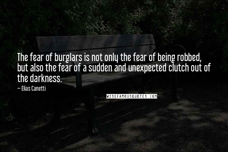 Elias Canetti Quotes: The fear of burglars is not only the fear of being robbed, but also the fear of a sudden and unexpected clutch out of the darkness.