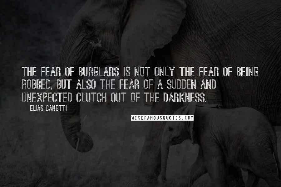 Elias Canetti Quotes: The fear of burglars is not only the fear of being robbed, but also the fear of a sudden and unexpected clutch out of the darkness.