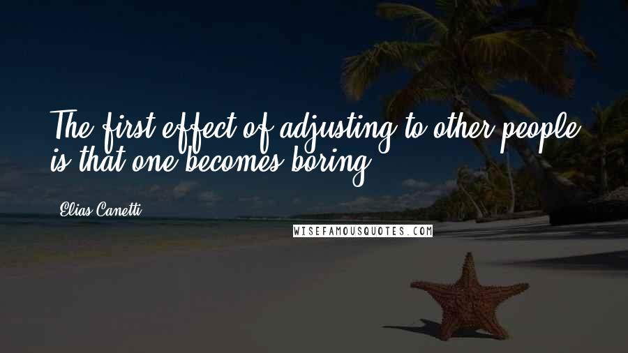 Elias Canetti Quotes: The first effect of adjusting to other people is that one becomes boring.