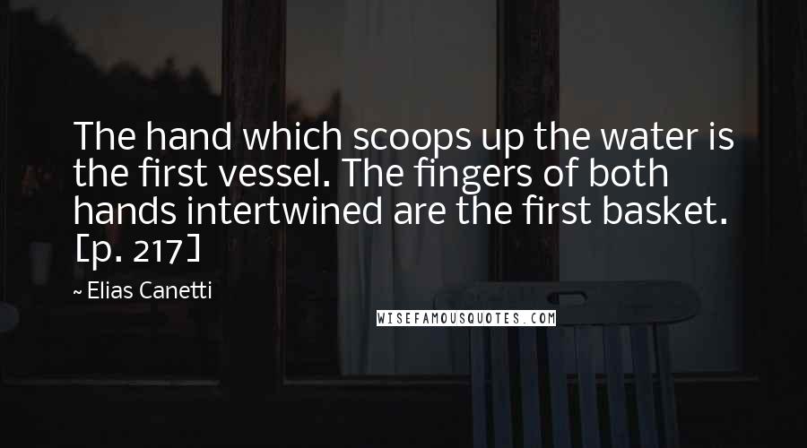 Elias Canetti Quotes: The hand which scoops up the water is the first vessel. The fingers of both hands intertwined are the first basket. [p. 217]