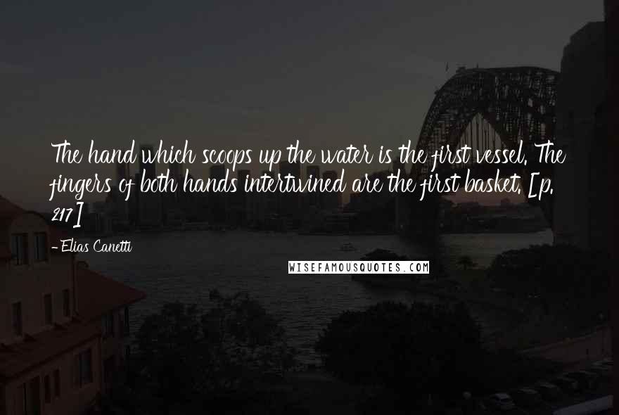 Elias Canetti Quotes: The hand which scoops up the water is the first vessel. The fingers of both hands intertwined are the first basket. [p. 217]