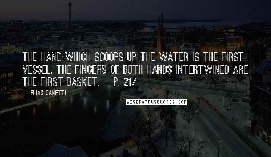 Elias Canetti Quotes: The hand which scoops up the water is the first vessel. The fingers of both hands intertwined are the first basket. [p. 217]