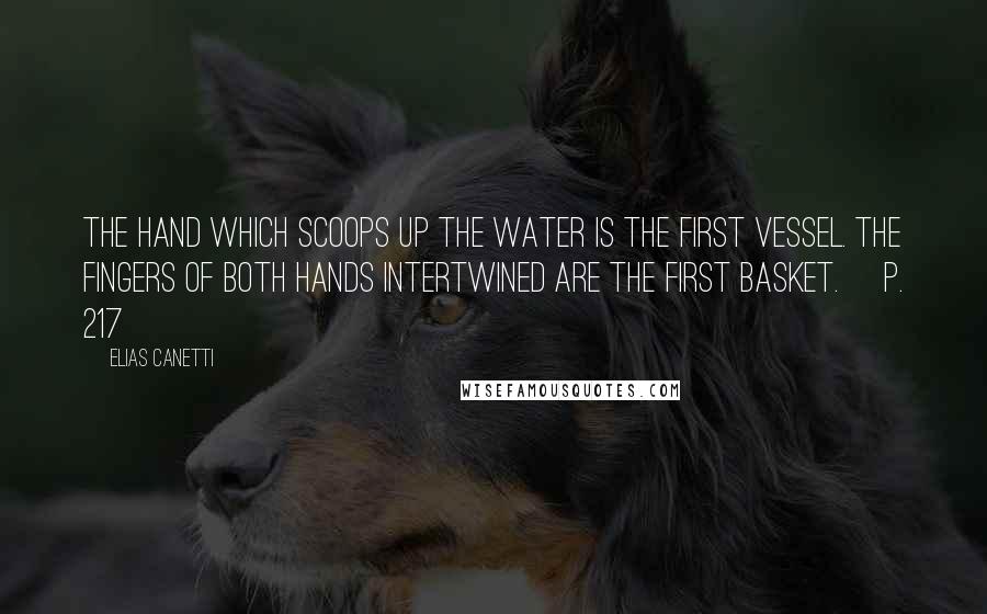 Elias Canetti Quotes: The hand which scoops up the water is the first vessel. The fingers of both hands intertwined are the first basket. [p. 217]