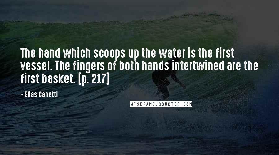 Elias Canetti Quotes: The hand which scoops up the water is the first vessel. The fingers of both hands intertwined are the first basket. [p. 217]