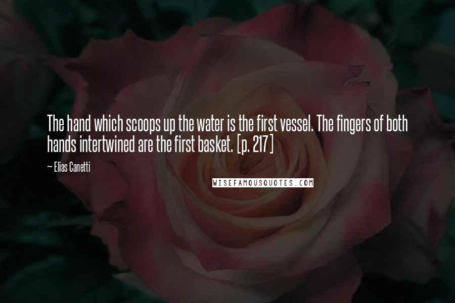 Elias Canetti Quotes: The hand which scoops up the water is the first vessel. The fingers of both hands intertwined are the first basket. [p. 217]