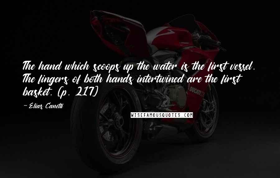 Elias Canetti Quotes: The hand which scoops up the water is the first vessel. The fingers of both hands intertwined are the first basket. [p. 217]