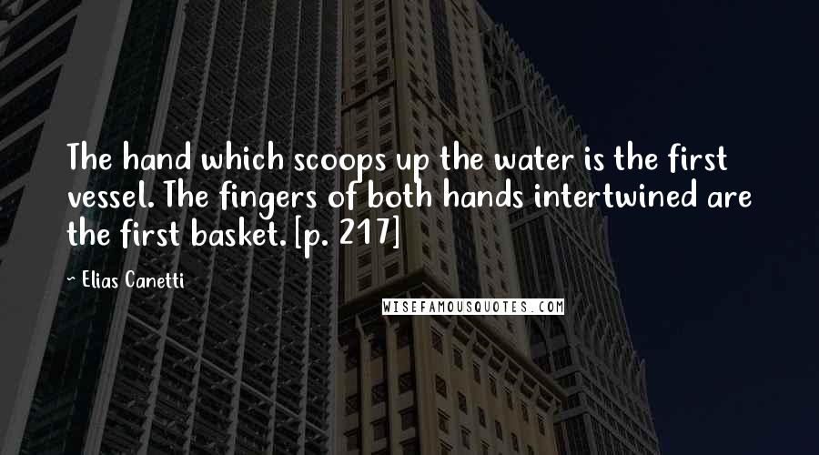Elias Canetti Quotes: The hand which scoops up the water is the first vessel. The fingers of both hands intertwined are the first basket. [p. 217]