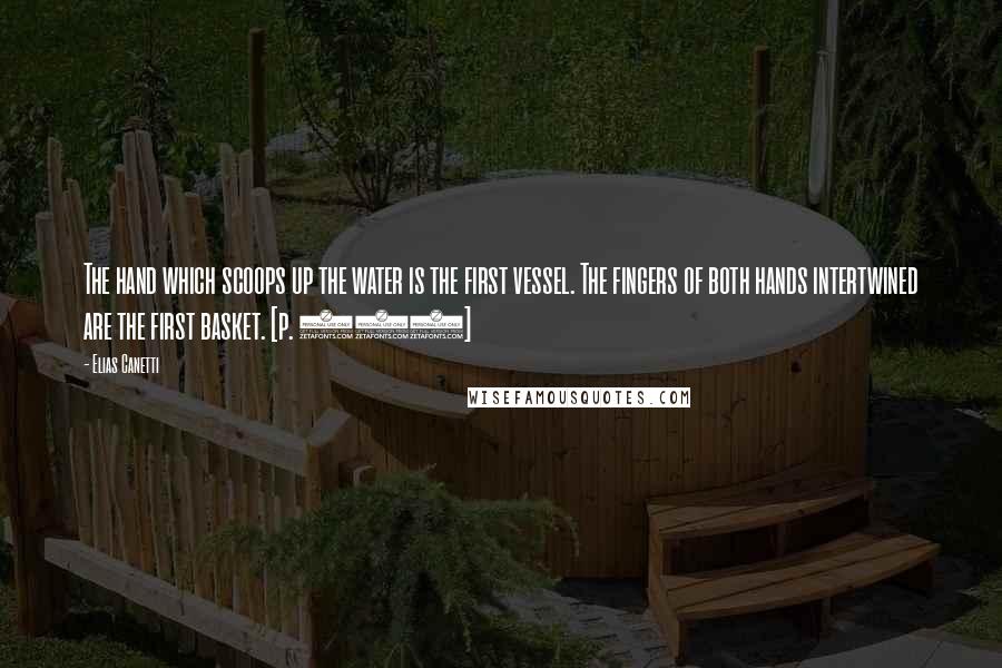 Elias Canetti Quotes: The hand which scoops up the water is the first vessel. The fingers of both hands intertwined are the first basket. [p. 217]