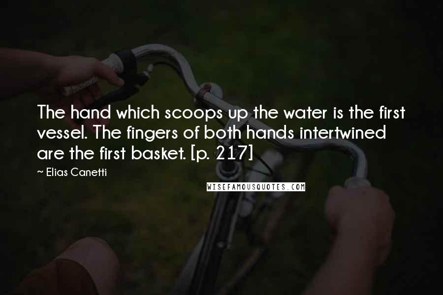 Elias Canetti Quotes: The hand which scoops up the water is the first vessel. The fingers of both hands intertwined are the first basket. [p. 217]