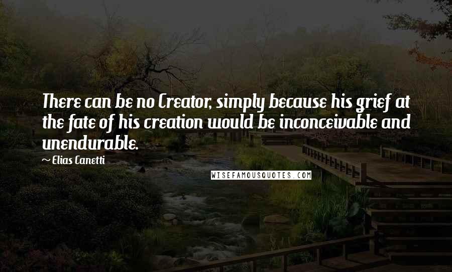 Elias Canetti Quotes: There can be no Creator, simply because his grief at the fate of his creation would be inconceivable and unendurable.