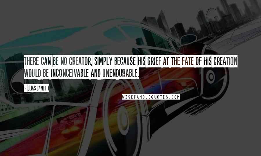 Elias Canetti Quotes: There can be no Creator, simply because his grief at the fate of his creation would be inconceivable and unendurable.