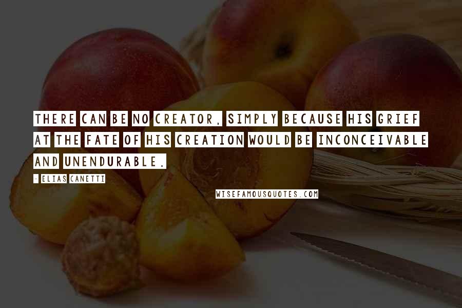 Elias Canetti Quotes: There can be no Creator, simply because his grief at the fate of his creation would be inconceivable and unendurable.