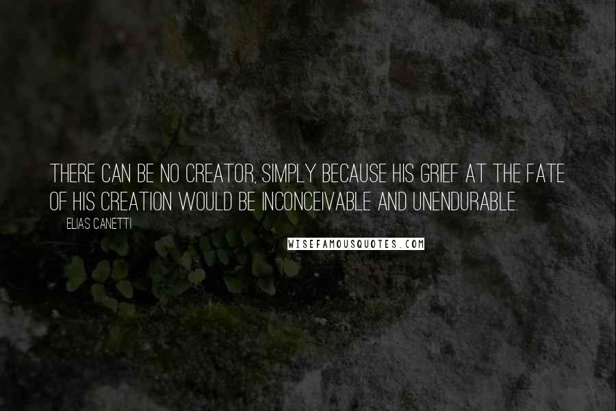 Elias Canetti Quotes: There can be no Creator, simply because his grief at the fate of his creation would be inconceivable and unendurable.