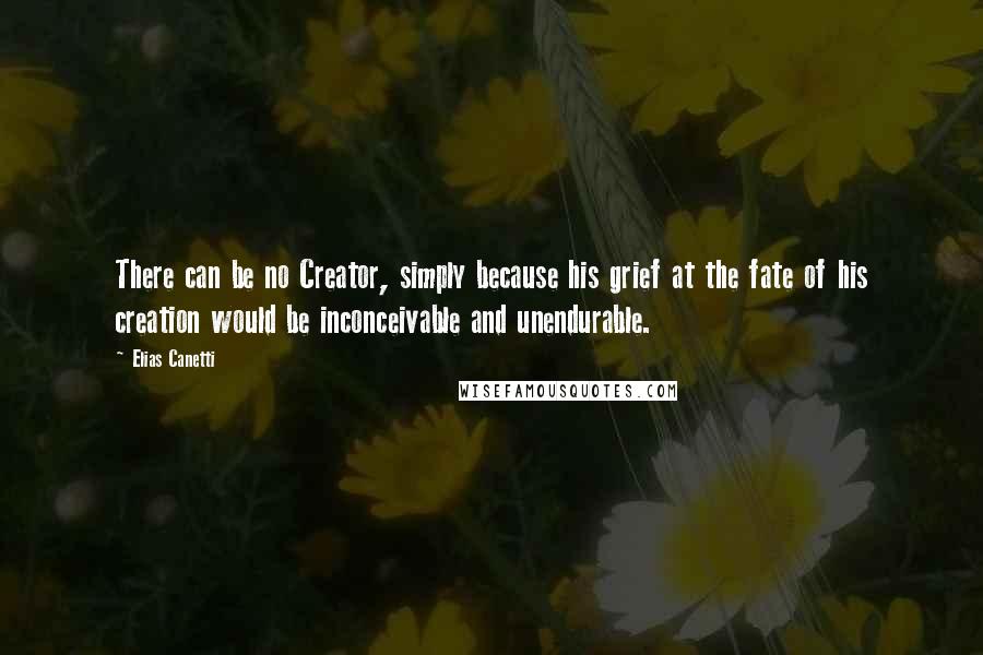 Elias Canetti Quotes: There can be no Creator, simply because his grief at the fate of his creation would be inconceivable and unendurable.