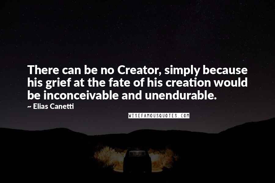 Elias Canetti Quotes: There can be no Creator, simply because his grief at the fate of his creation would be inconceivable and unendurable.