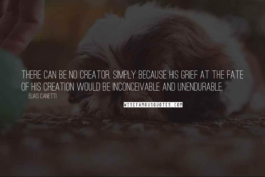 Elias Canetti Quotes: There can be no Creator, simply because his grief at the fate of his creation would be inconceivable and unendurable.