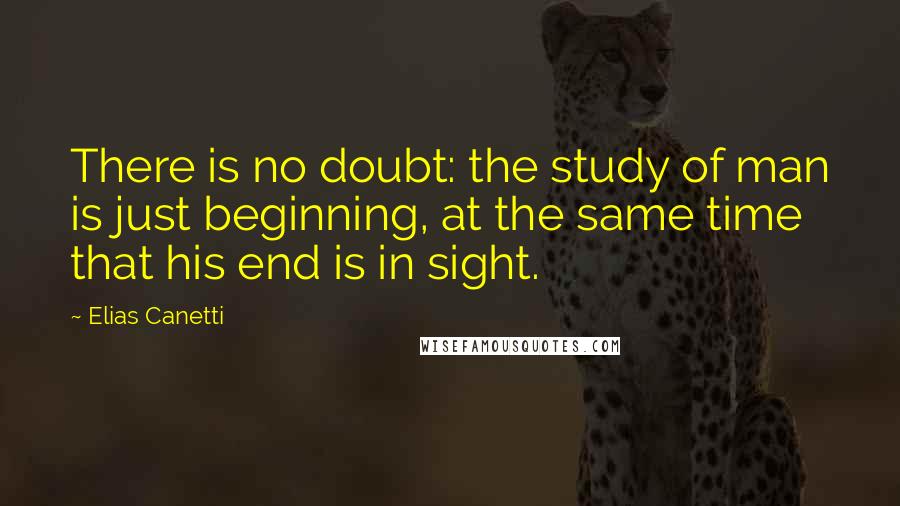 Elias Canetti Quotes: There is no doubt: the study of man is just beginning, at the same time that his end is in sight.