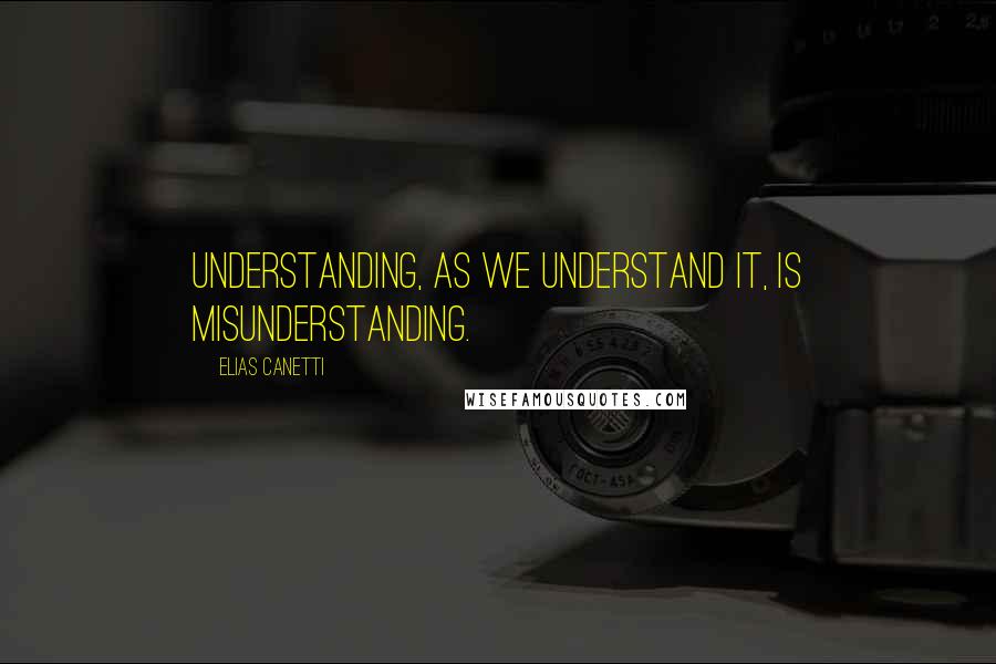 Elias Canetti Quotes: Understanding, as we understand it, is misunderstanding.