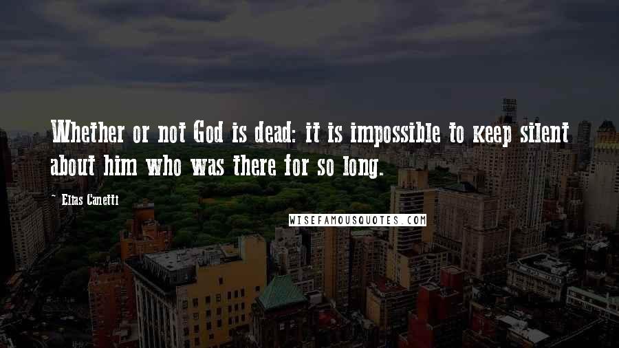 Elias Canetti Quotes: Whether or not God is dead: it is impossible to keep silent about him who was there for so long.
