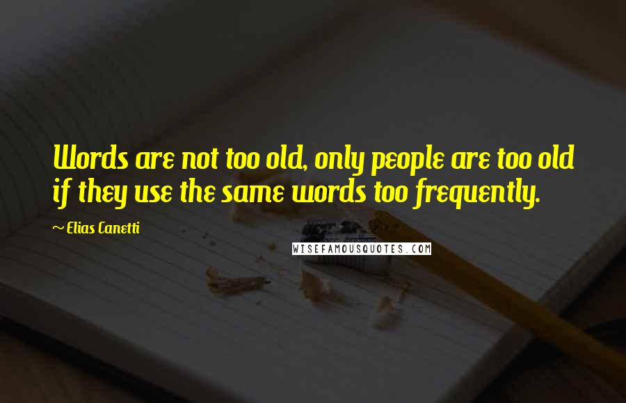 Elias Canetti Quotes: Words are not too old, only people are too old if they use the same words too frequently.