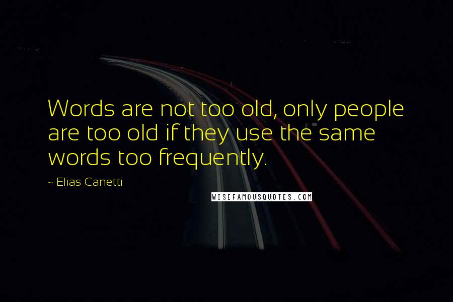 Elias Canetti Quotes: Words are not too old, only people are too old if they use the same words too frequently.