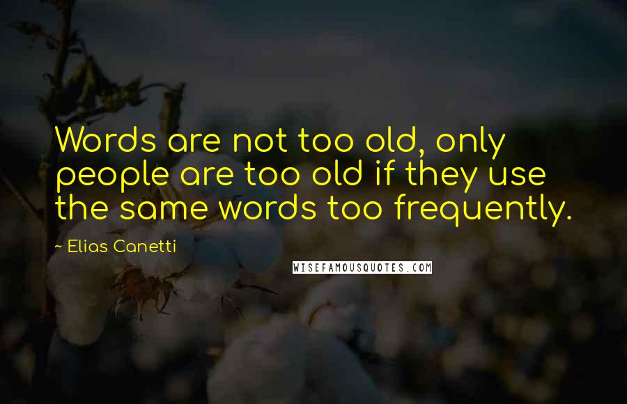 Elias Canetti Quotes: Words are not too old, only people are too old if they use the same words too frequently.