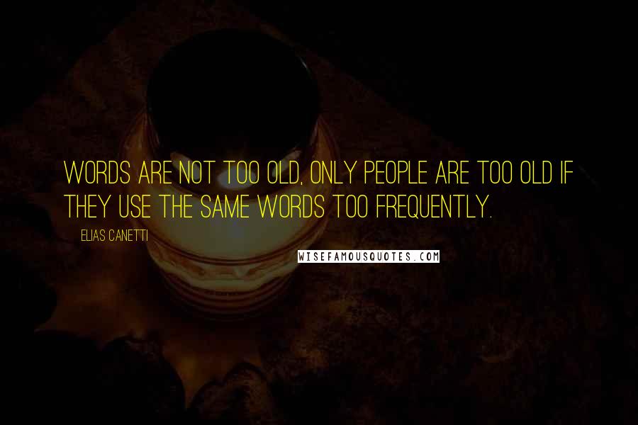 Elias Canetti Quotes: Words are not too old, only people are too old if they use the same words too frequently.
