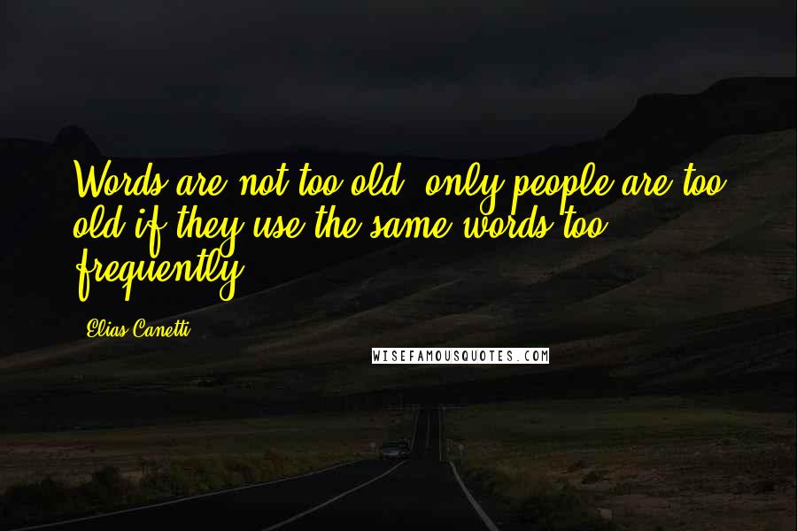 Elias Canetti Quotes: Words are not too old, only people are too old if they use the same words too frequently.