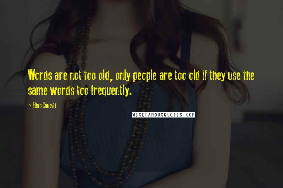 Elias Canetti Quotes: Words are not too old, only people are too old if they use the same words too frequently.