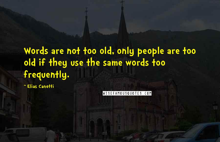 Elias Canetti Quotes: Words are not too old, only people are too old if they use the same words too frequently.