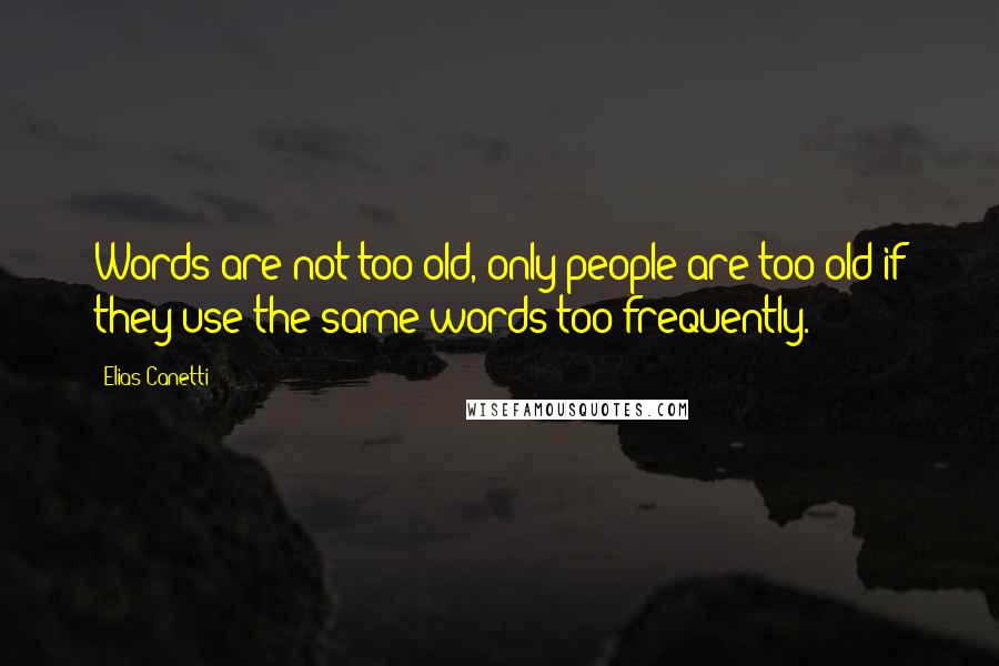 Elias Canetti Quotes: Words are not too old, only people are too old if they use the same words too frequently.