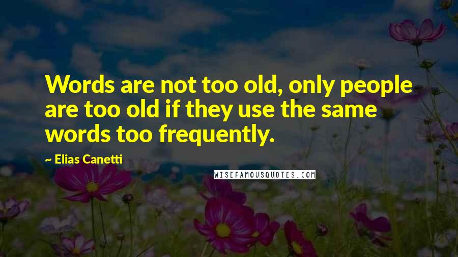 Elias Canetti Quotes: Words are not too old, only people are too old if they use the same words too frequently.